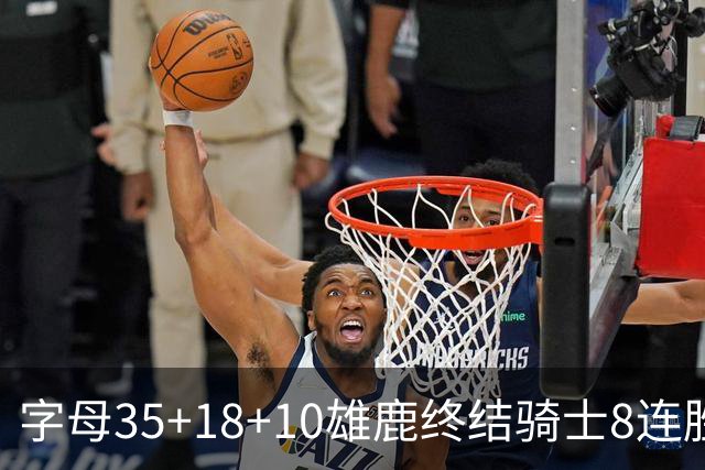 字母35+18+10雄鹿终结骑士8连胜 灰熊扑灭热火